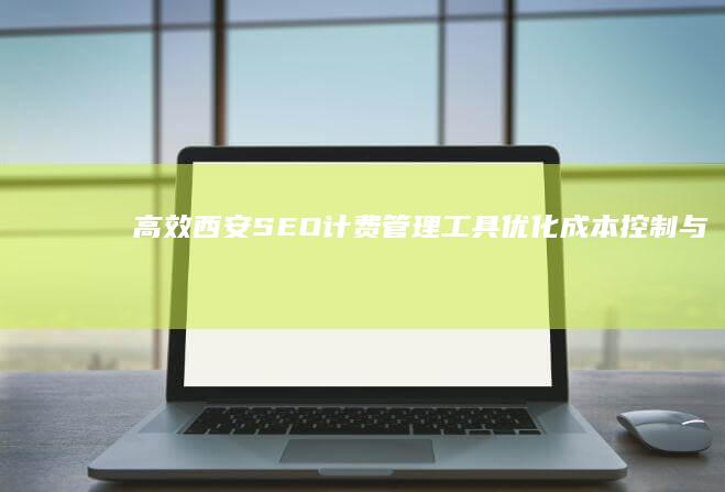 高效西安SEO计费管理工具：优化成本控制与效果追踪