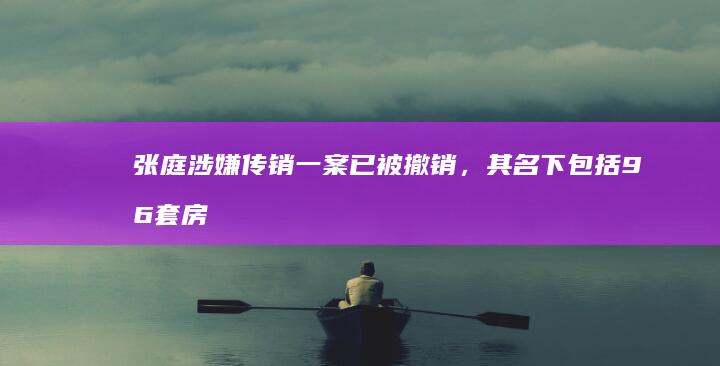 张庭涉嫌传销一案已被撤销，其名下包括 96 套房产、银行账户在内的全部资产解封，哪些信息值得关注？