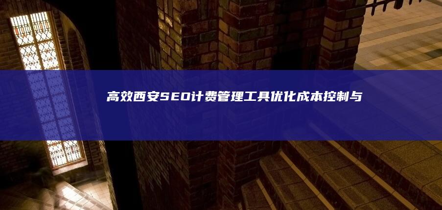 高效西安SEO计费管理工具：优化成本控制与效果追踪